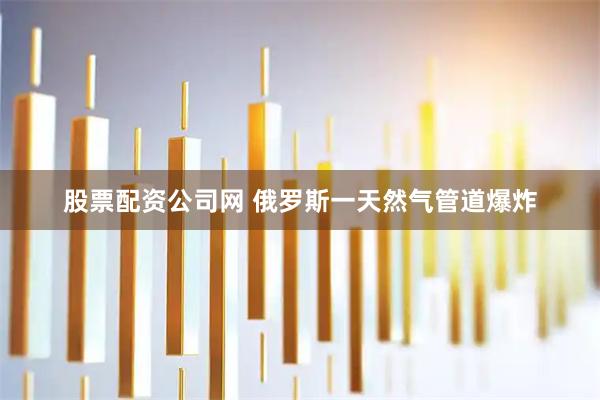 股票配资公司网 俄罗斯一天然气管道爆炸