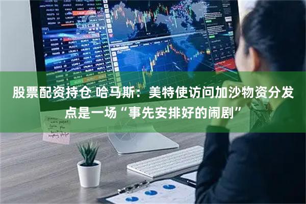 股票配资持仓 哈马斯：美特使访问加沙物资分发点是一场“事先安排好的闹剧”