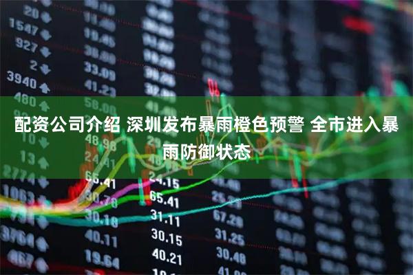 配资公司介绍 深圳发布暴雨橙色预警 全市进入暴雨防御状态
