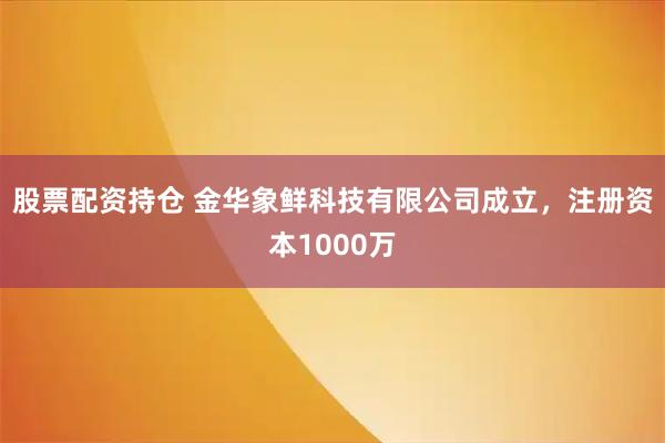 股票配资持仓 金华象鲜科技有限公司成立，注册资本1000万