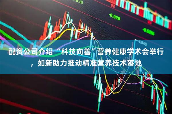 配资公司介绍 “科技向善”营养健康学术会举行，如新助力推动精准营养技术落地