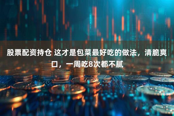 股票配资持仓 这才是包菜最好吃的做法，清脆爽口，一周吃8次都不腻