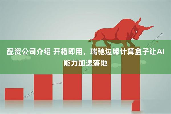 配资公司介绍 开箱即用，瑞驰边缘计算盒子让AI能力加速落地