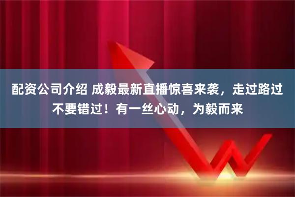 配资公司介绍 成毅最新直播惊喜来袭，走过路过不要错过！有一丝心动，为毅而来