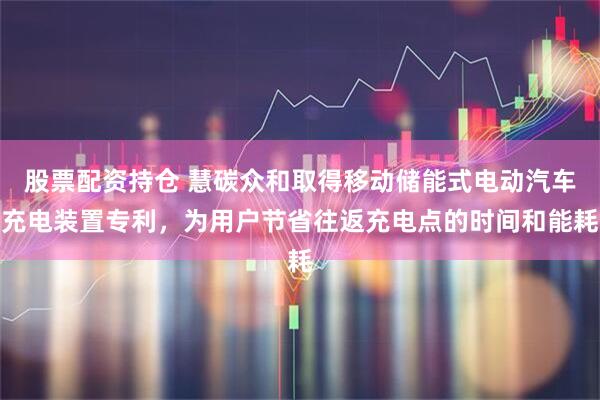 股票配资持仓 慧碳众和取得移动储能式电动汽车充电装置专利，为用户节省往返充电点的时间和能耗