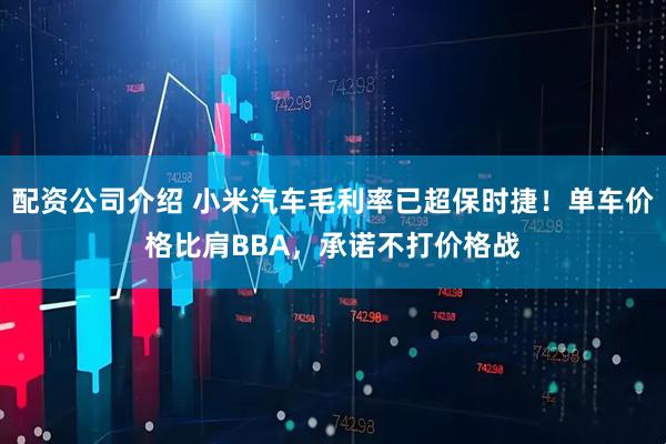 配资公司介绍 小米汽车毛利率已超保时捷！单车价格比肩BBA，承诺不打价格战