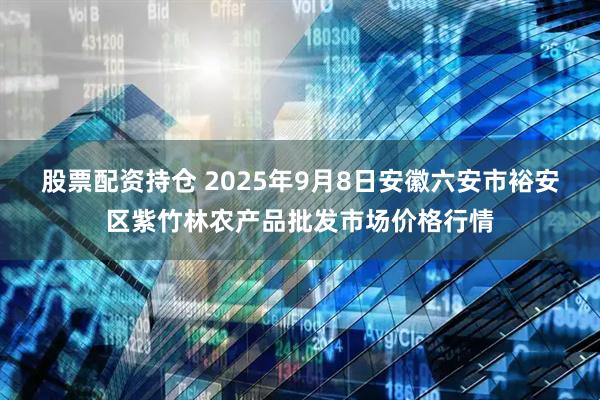 股票配资持仓 2025年9月8日安徽六安市裕安区紫竹林农产品批发市场价格行情