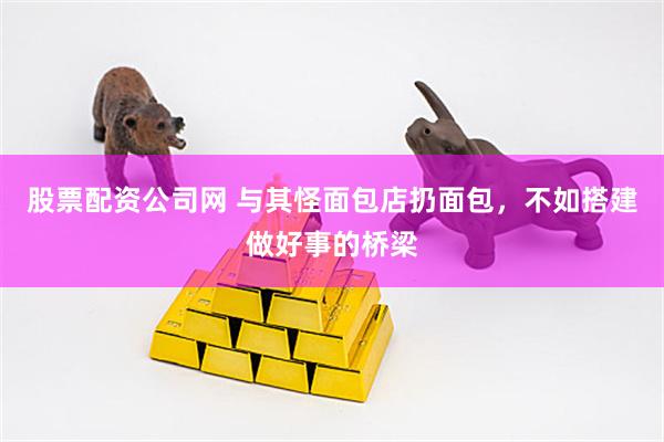 股票配资公司网 与其怪面包店扔面包，不如搭建做好事的桥梁