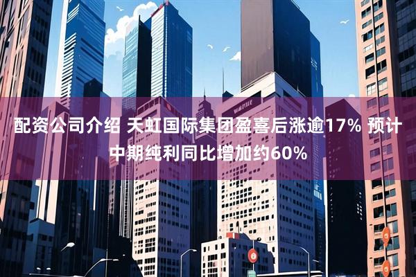 配资公司介绍 天虹国际集团盈喜后涨逾17% 预计中期纯利同比增加约60%