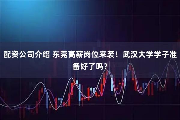 配资公司介绍 东莞高薪岗位来袭!武汉大学学子准备好了吗?