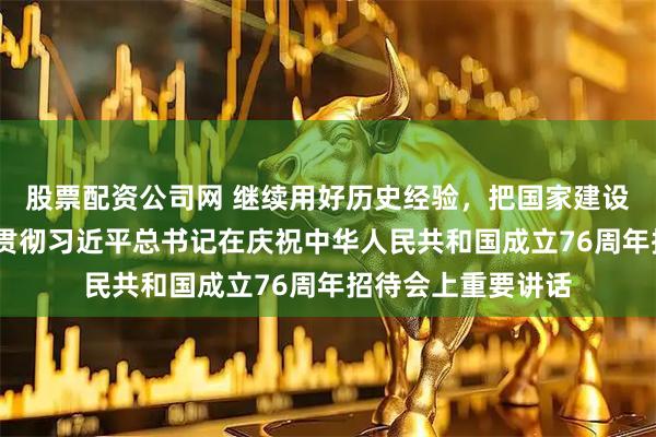 股票配资公司网 继续用好历史经验,把国家建设得更好——论学习贯彻习近平总书记在庆祝中华人民共和国成立76周年招待会上重要讲话