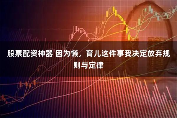 股票配资神器 因为懒,育儿这件事我决定放弃规则与定律