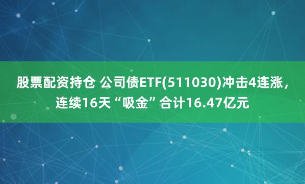 股票配资持仓 公司债ETF(511030)冲击4连涨，连续16天“吸金”合计16.47亿元