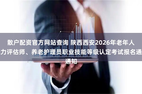 散户配资官方网站查询 陕西西安2026年老年人能力评估师、养老护理员职业技能等级认定考试报名通知
