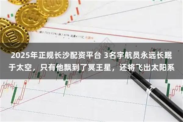2025年正规长沙配资平台 3名宇航员永远长眠于太空，只有他飘到了冥王星，还将飞出太阳系