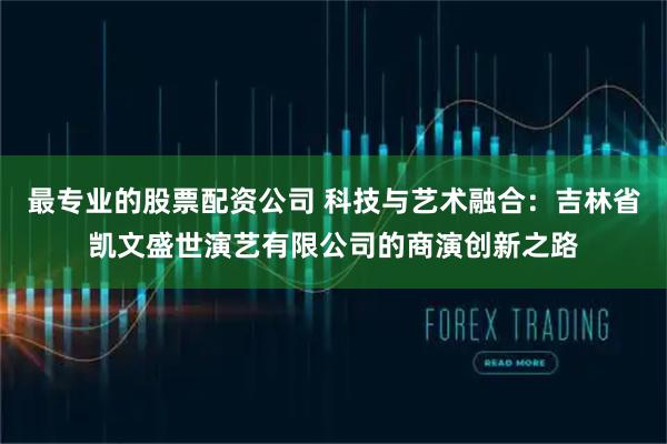 最专业的股票配资公司 科技与艺术融合：吉林省凯文盛世演艺有限公司的商演创新之路