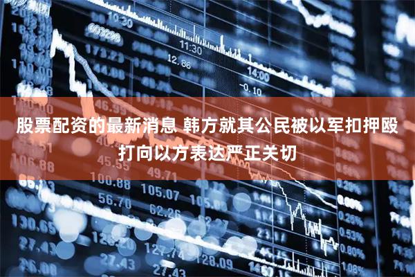 股票配资的最新消息 韩方就其公民被以军扣押殴打向以方表达严正关切