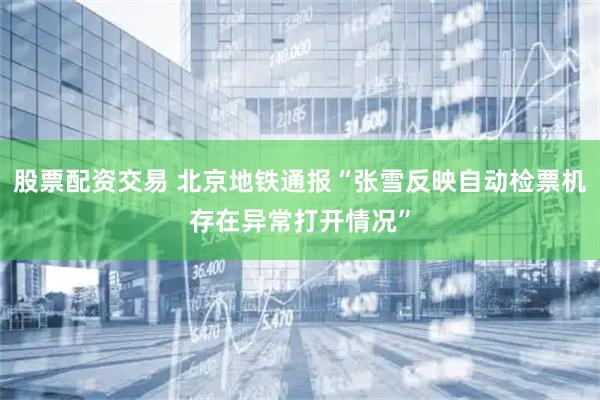 股票配资交易 北京地铁通报“张雪反映自动检票机存在异常打开情况”